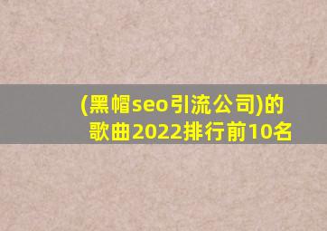 (黑帽seo引流公司)的歌曲2022排行前10名