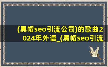 (黑帽seo引流公司)的歌曲2024年外语_(黑帽seo引流公司)的歌曲2024年佛歌