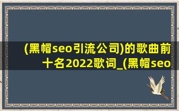 (黑帽seo引流公司)的歌曲前十名2022歌词_(黑帽seo引流公司)的歌曲前十名2023