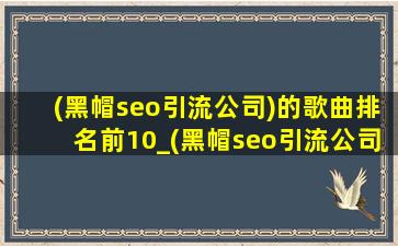 (黑帽seo引流公司)的歌曲排名前10_(黑帽seo引流公司)的歌曲排名前10名