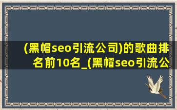 (黑帽seo引流公司)的歌曲排名前10名_(黑帽seo引流公司)的歌曲排名前十名
