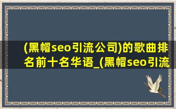 (黑帽seo引流公司)的歌曲排名前十名华语_(黑帽seo引流公司)的歌曲排名前十名