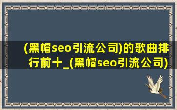 (黑帽seo引流公司)的歌曲排行前十_(黑帽seo引流公司)的歌曲排行榜前十名2020
