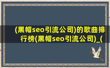 (黑帽seo引流公司)的歌曲排行榜(黑帽seo引流公司)_(黑帽seo引流公司)的歌曲排行榜前十名2020
