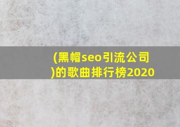 (黑帽seo引流公司)的歌曲排行榜2020