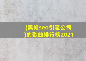(黑帽seo引流公司)的歌曲排行榜2021