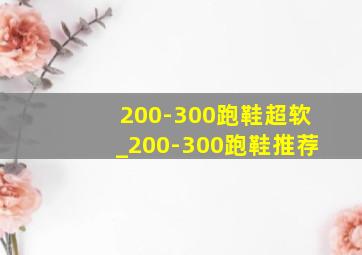 200-300跑鞋超软_200-300跑鞋推荐