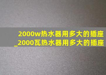 2000w热水器用多大的插座_2000瓦热水器用多大的插座
