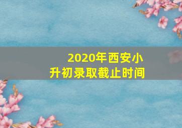 2020年西安小升初录取截止时间