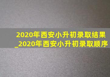 2020年西安小升初录取结果_2020年西安小升初录取顺序