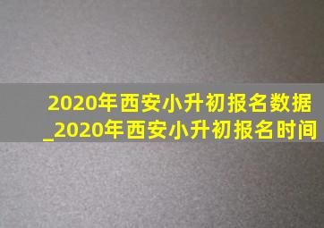2020年西安小升初报名数据_2020年西安小升初报名时间