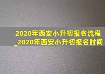 2020年西安小升初报名流程_2020年西安小升初报名时间
