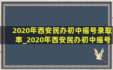 2020年西安民办初中摇号录取率_2020年西安民办初中摇号中签率