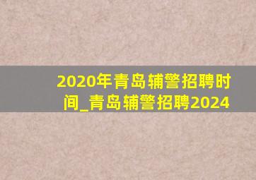 2020年青岛辅警招聘时间_青岛辅警招聘2024