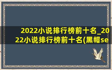 2022小说排行榜前十名_2022小说排行榜前十名(黑帽seo引流公司)之作