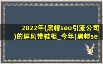 2022年(黑帽seo引流公司)的屏风带鞋柜_今年(黑帽seo引流公司)带有鞋柜的屏风