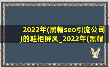 2022年(黑帽seo引流公司)的鞋柜屏风_2022年(黑帽seo引流公司)的鞋柜屏风柜图片