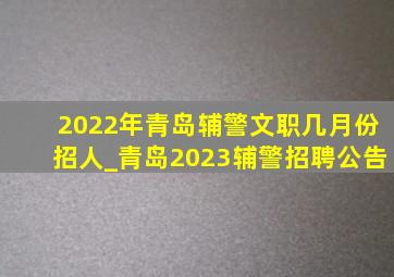 2022年青岛辅警文职几月份招人_青岛2023辅警招聘公告