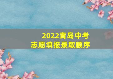 2022青岛中考志愿填报录取顺序
