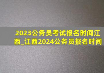 2023公务员考试报名时间江西_江西2024公务员报名时间