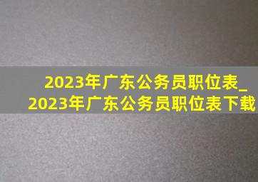 2023年广东公务员职位表_2023年广东公务员职位表下载
