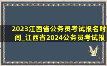 2023江西省公务员考试报名时间_江西省2024公务员考试报名时间