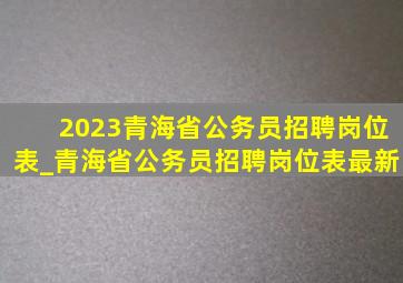 2023青海省公务员招聘岗位表_青海省公务员招聘岗位表最新