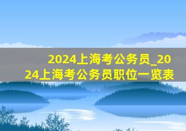 2024上海考公务员_2024上海考公务员职位一览表