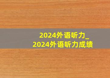 2024外语听力_2024外语听力成绩