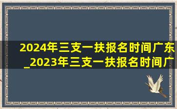 2024年三支一扶报名时间广东_2023年三支一扶报名时间广东