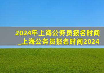 2024年上海公务员报名时间_上海公务员报名时间2024