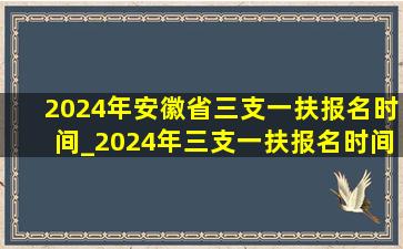 2024年安徽省三支一扶报名时间_2024年三支一扶报名时间