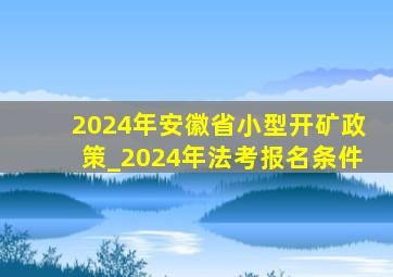 2024年安徽省小型开矿政策_2024年法考报名条件