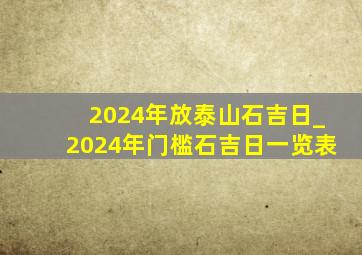 2024年放泰山石吉日_2024年门槛石吉日一览表