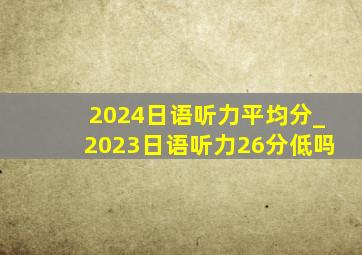 2024日语听力平均分_2023日语听力26分低吗