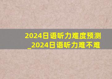 2024日语听力难度预测_2024日语听力难不难