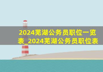 2024芜湖公务员职位一览表_2024芜湖公务员职位表