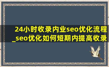 24小时收录内业seo优化流程_seo优化如何短期内提高收录