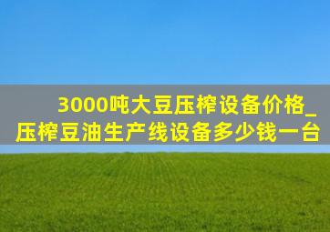 3000吨大豆压榨设备价格_压榨豆油生产线设备多少钱一台