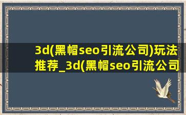 3d(黑帽seo引流公司)玩法推荐_3d(黑帽seo引流公司)最准确推荐