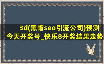 3d(黑帽seo引流公司)预测今天开奖号_快乐8开奖结果走势图3d之家