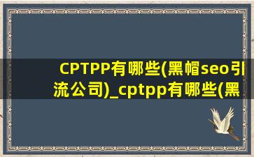 CPTPP有哪些(黑帽seo引流公司)_cptpp有哪些(黑帽seo引流公司)加入