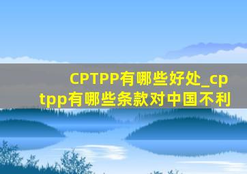 CPTPP有哪些好处_cptpp有哪些条款对中国不利