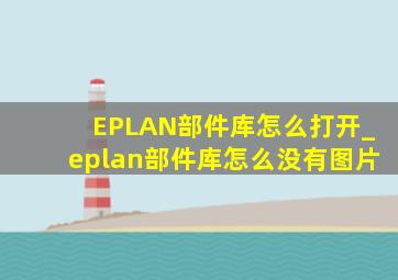 EPLAN部件库怎么打开_eplan部件库怎么没有图片