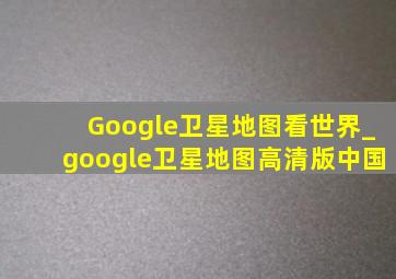 Google卫星地图看世界_google卫星地图高清版中国