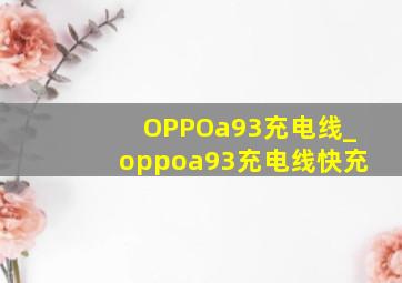 OPPOa93充电线_oppoa93充电线快充