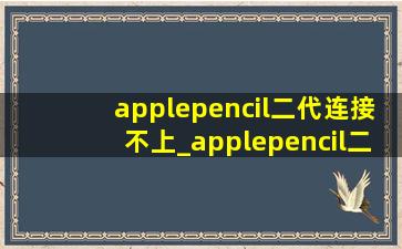applepencil二代连接不上_applepencil二代连接不上ipad怎么办