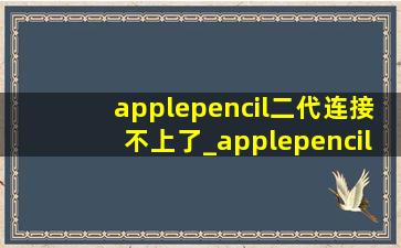 applepencil二代连接不上了_applepencil二代连接后无法用