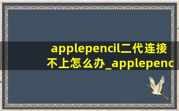 applepencil二代连接不上怎么办_applepencil二代连接不上蓝牙