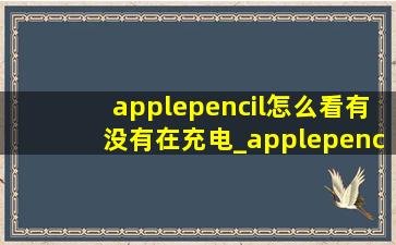 applepencil怎么看有没有在充电_applepencil怎么看有没有压感